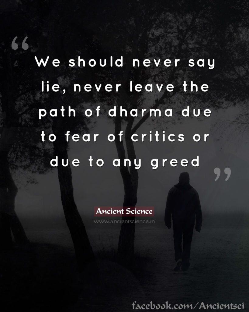 We should never say lie, never leave the path of dharma due to fear of critics or due to any greed.