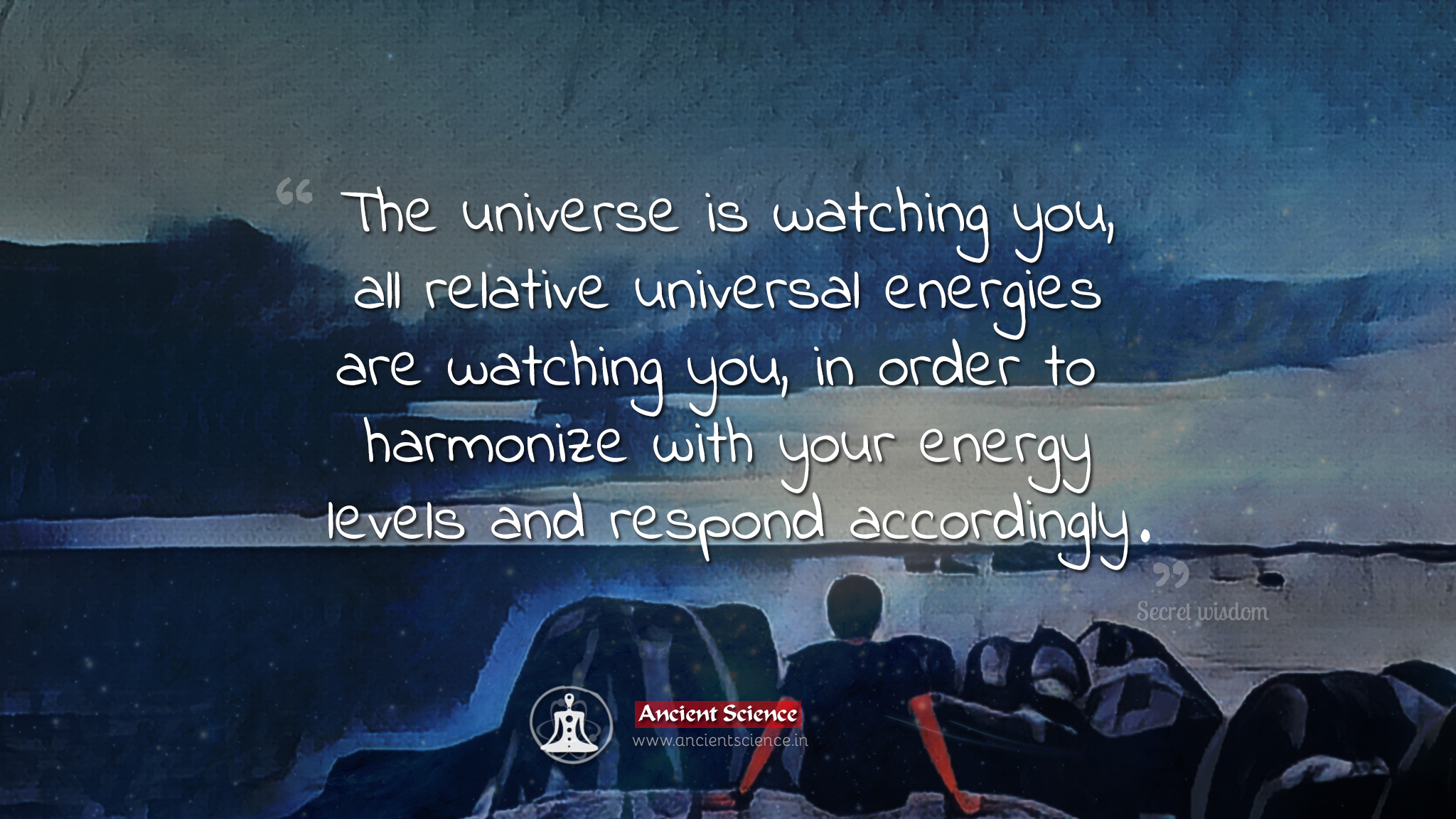The universe is watching you, all relative universal energies are watching you, in order to harmonize with your energy levels and respond accordingly