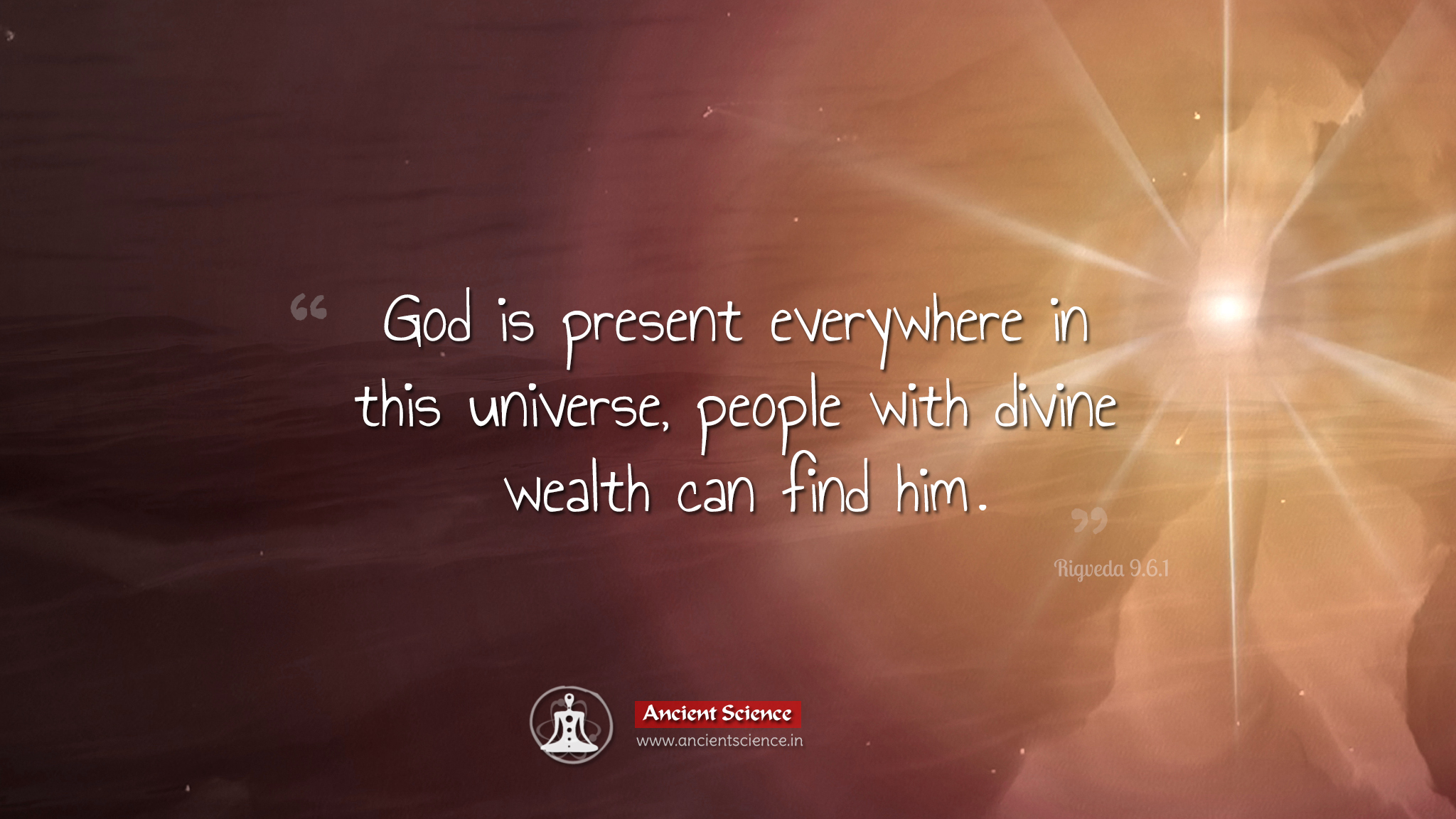 God is present everywhere in this universe, people with divine wealth can find him. - Rigveda 9.6.1