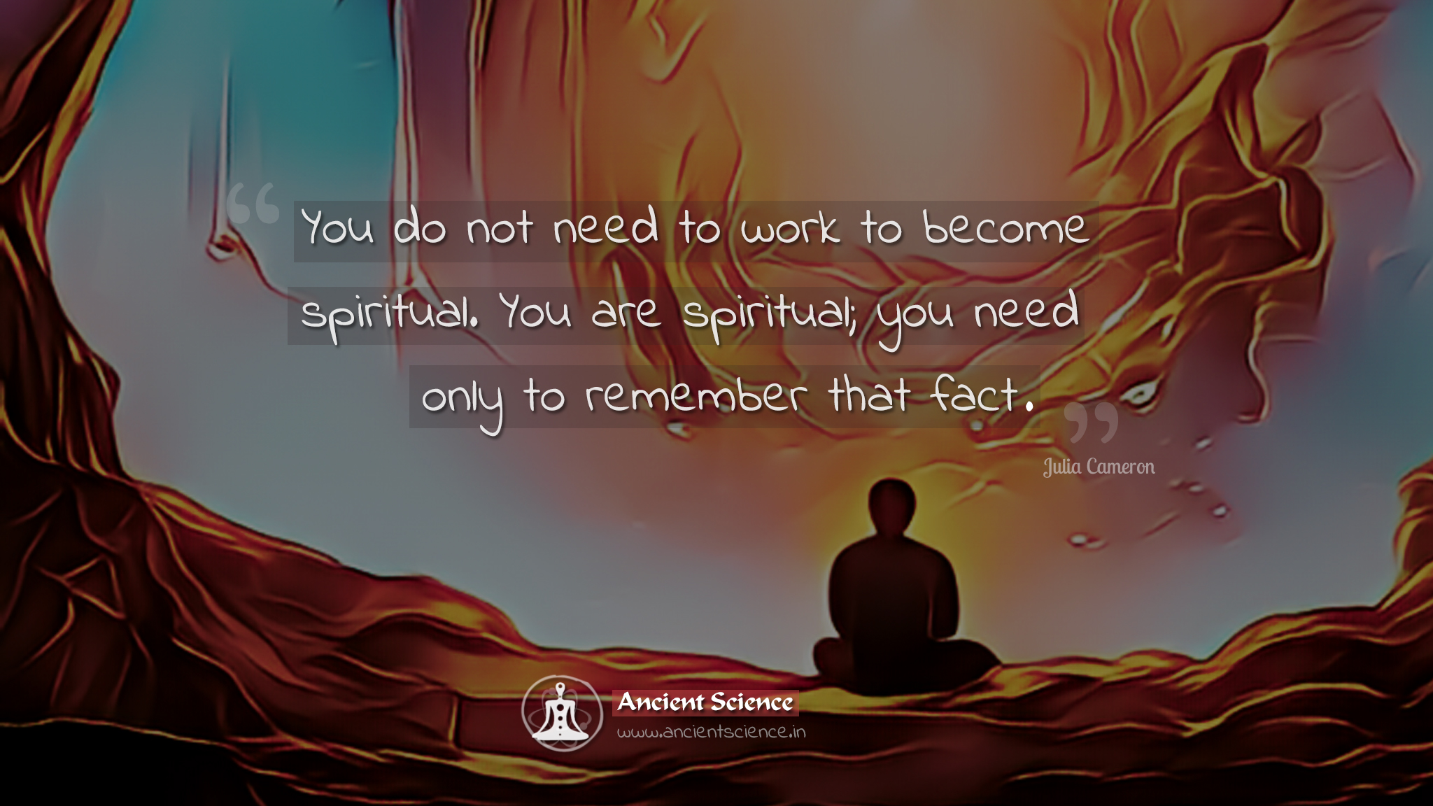 You do not need to work to become spiritual. You are spiritual; you need only to remember that fact