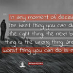 In any moment of decision, the best thing you can do is the right thing, the next best thing is the wrong thing, and the worst thing you can do is nothing. 2